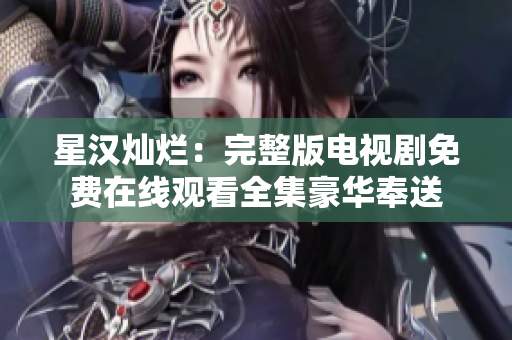 星汉灿烂：完整版电视剧免费在线观看全集豪华奉送