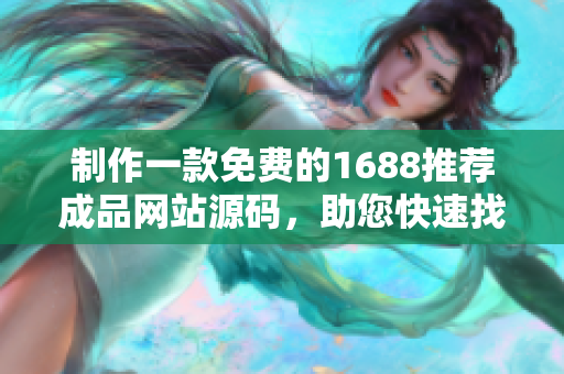 制作一款免费的1688推荐成品网站源码，助您快速找到优质货源