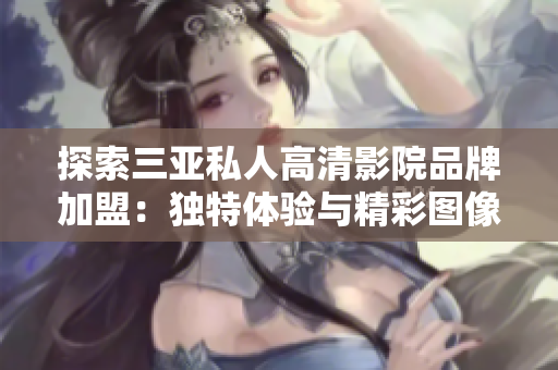 探索三亚私人高清影院品牌加盟：独特体验与精彩图像魅力相约