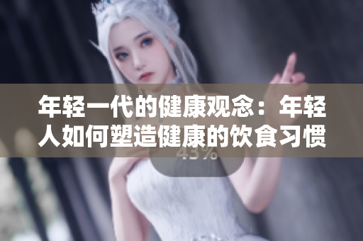 年轻一代的健康观念：年轻人如何塑造健康的饮食习惯
