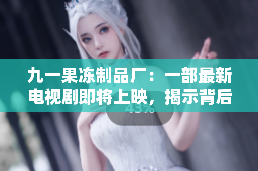 九一果冻制品厂：一部最新电视剧即将上映，揭示背后的故事与情感