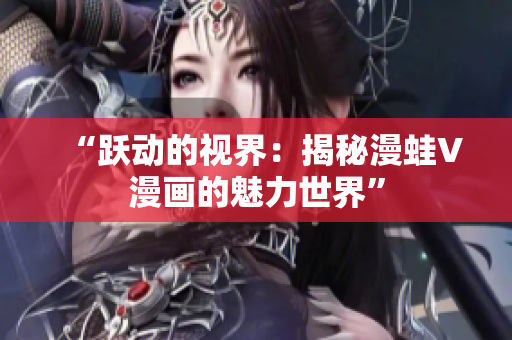 “跃动的视界:揭秘漫蛙V漫画的魅力世界” “跃动的视界:揭秘漫蛙V漫画的魅力世界”
