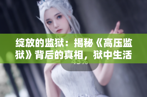 绽放的监狱:揭秘《高压监狱》背后的真相,狱中生活何等奇妙? 绽放的监狱:揭秘《高压监狱》背后的真相,狱中生活何等奇妙?