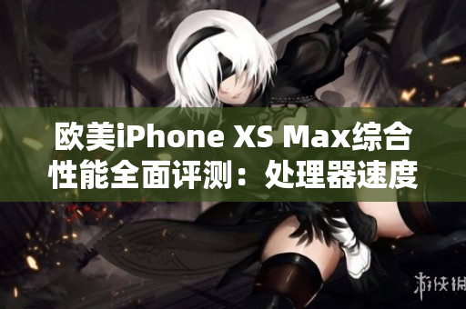 欧美iPhone XS Max综合性能全面评测:处理器速度、相机表现、电池续航详细解析 欧美iPhone XS Max综合性能全面评测:处理器速度、相机表现、电池续航详细解析