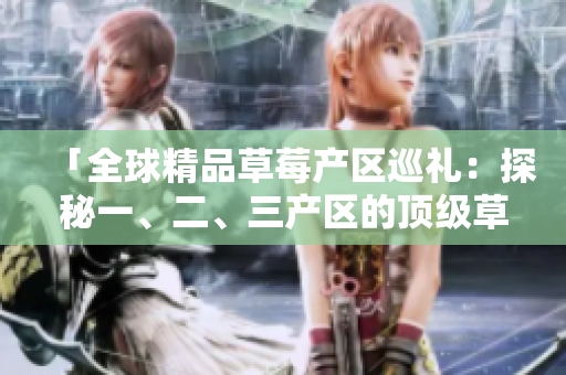 「全球精品草莓产区巡礼：探秘一、二、三产区的顶级草莓品种与生产工艺」