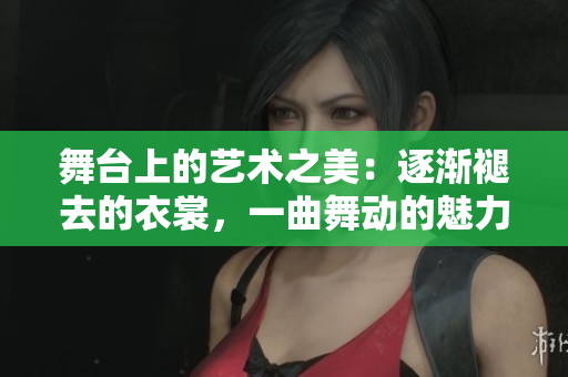 舞台上的艺术之美：逐渐褪去的衣裳，一曲舞动的魅力