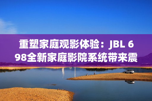 重塑家庭观影体验:JBL 698全新家庭影院系统带来震撼音效 重塑家庭观影体验:JBL 698全新家庭影院系统带来震撼音效
