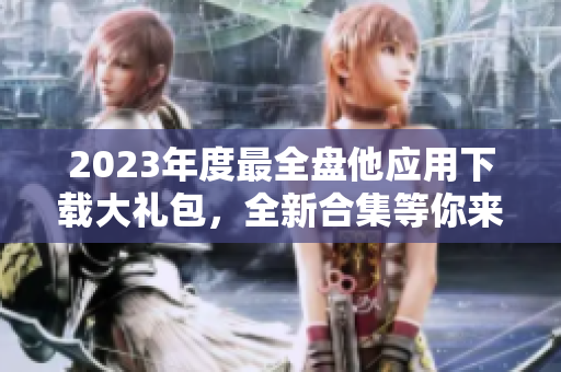 2023年度最全盘他应用下载大礼包，全新合集等你来领！