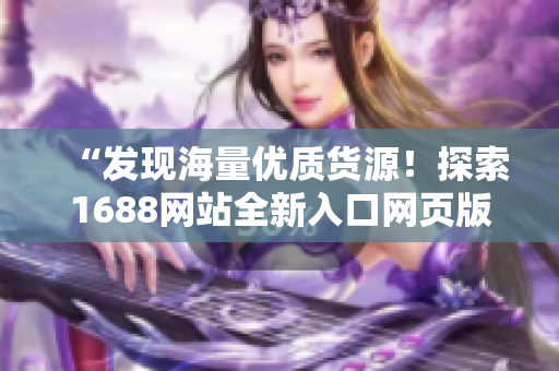 “发现海量优质货源!探索1688网站全新入口网页版,轻松获取供应链资源!” “发现海量优质货源!探索1688网站全新入口网页版,轻松获取供应链资源!”
