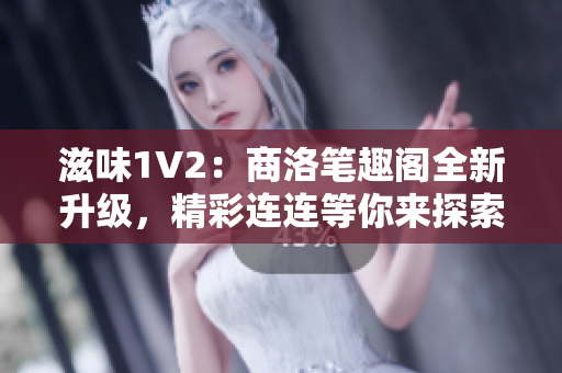 滋味1V2：商洛笔趣阁全新升级，精彩连连等你来探索！