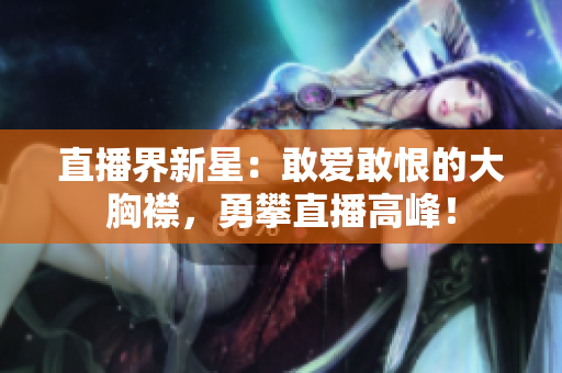 直播界新星:敢爱敢恨的大胸襟,勇攀直播高峰! 直播界新星:敢爱敢恨的大胸襟,勇攀直播高峰!