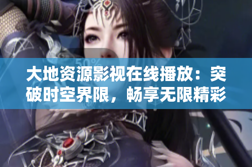 大地资源影视在线播放:突破时空界限,畅享无限精彩 大地资源影视在线播放:突破时空界限,畅享无限精彩