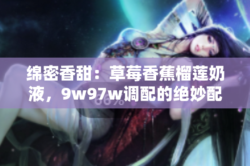 绵密香甜:草莓香蕉榴莲奶液,9w97w调配的绝妙配方 绵密香甜:草莓香蕉榴莲奶液,9w97w调配的绝妙配方