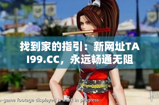 找到家的指引:新网址TAI99.CC,永远畅通无阻 找到家的指引:新网址TAI99.CC,永远畅通无阻