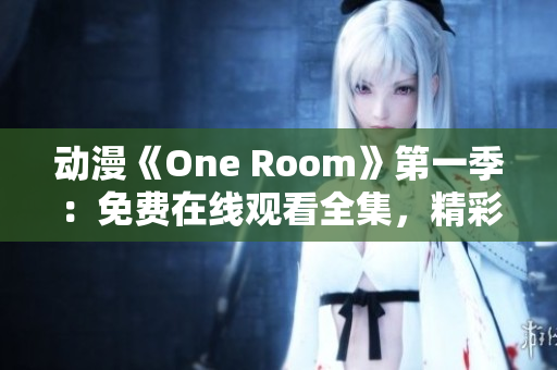 动漫《One Room》第一季:免费在线观看全集,精彩剧情尽在这里 动漫《One Room》第一季:免费在线观看全集,精彩剧情尽在这里