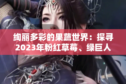 绚丽多彩的果蔬世界:探寻2023年粉红草莓、绿巨人樱桃和秋葵的美妙秘密 绚丽多彩的果蔬世界:探寻2023年粉红草莓、绿巨人樱桃和秋葵的美妙秘密
