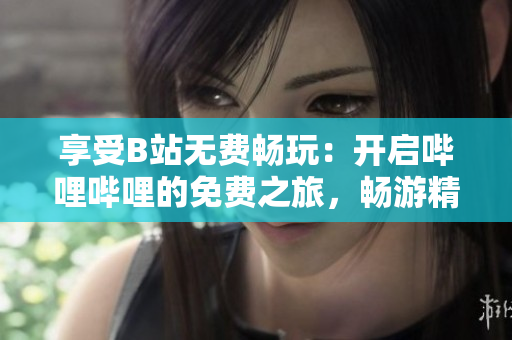 享受B站无费畅玩:开启哔哩哔哩的免费之旅,畅游精彩视频世界 享受B站无费畅玩:开启哔哩哔哩的免费之旅,畅游精彩视频世界