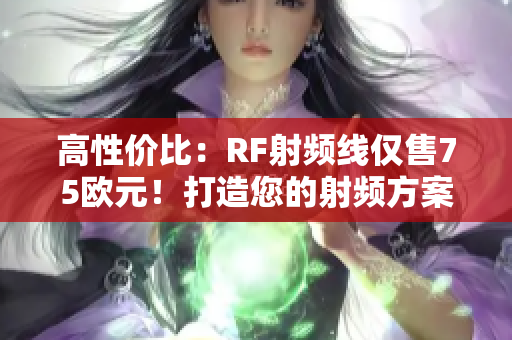 高性价比:RF射频线仅售75欧元!打造您的射频方案的理想选择 高性价比:RF射频线仅售75欧元!打造您的射频方案的理想选择