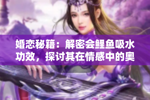 婚恋秘籍：解密会鲤鱼吸水功效，探讨其在情感中的奥秘与影响