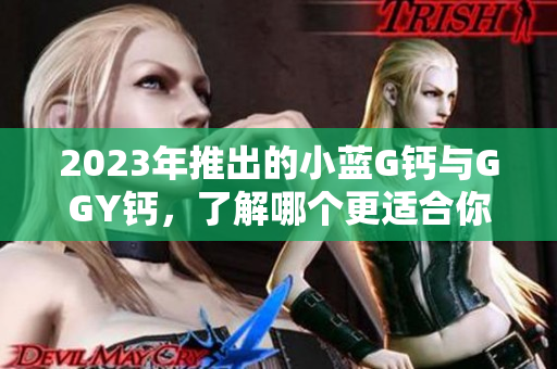 2023年推出的小蓝G钙与GGY钙,了解哪个更适合你? 2023年推出的小蓝G钙与GGY钙,了解哪个更适合你?