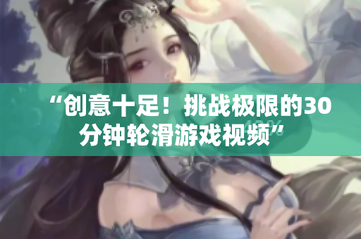 “创意十足！挑战极限的30分钟轮滑游戏视频”
