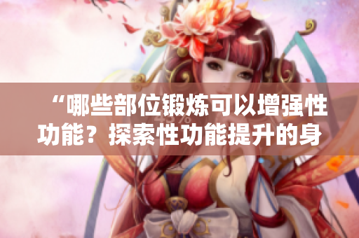 “哪些部位锻炼可以增强性功能?探索性功能提升的身体秘诀!” “哪些部位锻炼可以增强性功能?探索性功能提升的身体秘诀!”