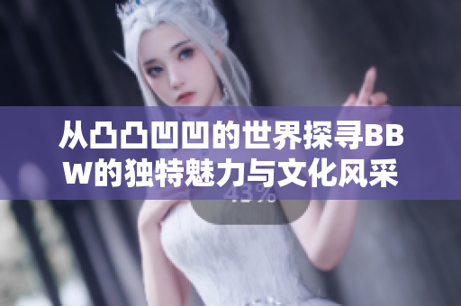 从凸凸凹凹的世界探寻BBW的独特魅力与文化风采 从凸凸凹凹的世界探寻BBW的独特魅力与文化风采