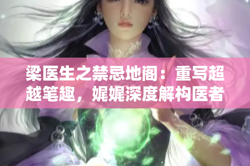 梁医生之禁忌地阁：重写超越笔趣，娓娓深度解构医者的边界