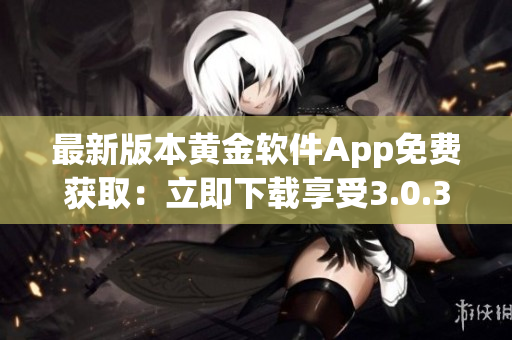 最新版本黄金软件App免费获取：立即下载享受3.0.3版本优质功能