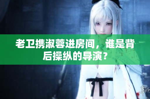 老卫携淑蓉进房间，谁是背后操纵的导演？