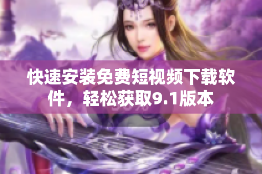 快速安装免费短视频下载软件，轻松获取9.1版本