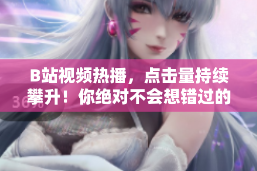 B站视频热播，点击量持续攀升！你绝对不会想错过的观看量！