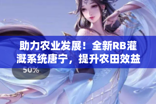 助力农业发展！全新RB灌溉系统唐宁，提升农田效益