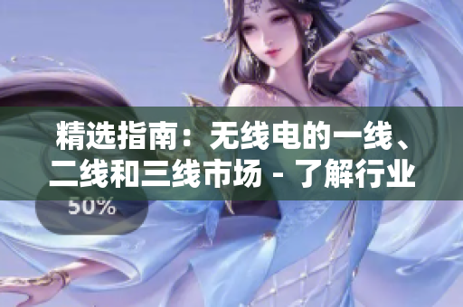精选指南:无线电的一线、二线和三线市场 - 了解行业差异、趋势和前景 精选指南:无线电的一线、二线和三线市场 - 了解行业差异、趋势和前景