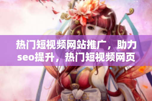 热门短视频网站推广，助力seo提升，热门短视频网页入口网站！