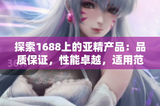 探索1688上的亚精产品：品质保证，性能卓越，适用范围广泛