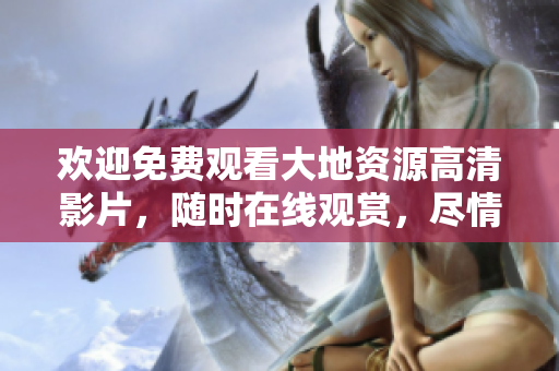 欢迎免费观看大地资源高清影片，随时在线观赏，尽情畅享！