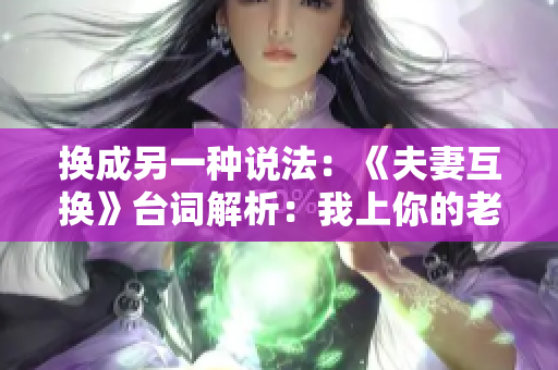 换成另一种说法：《夫妻互换》台词解析：我上你的老婆，你上我的老婆