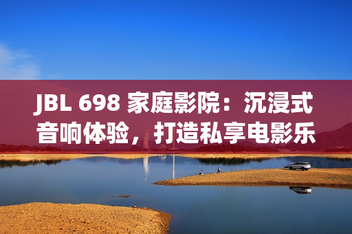 JBL 698 家庭影院:沉浸式音响体验,打造私享电影乐园 JBL 698 家庭影院:沉浸式音响体验,打造私享电影乐园