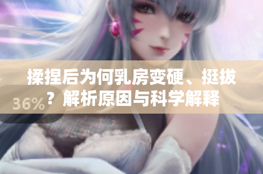 揉捏后为何乳房变硬、挺拔?解析原因与科学解释 揉捏后为何乳房变硬、挺拔?解析原因与科学解释