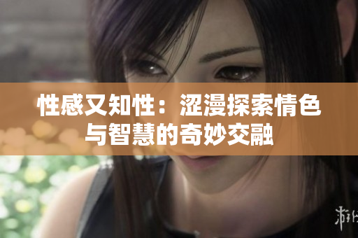 性感又知性：涩漫探索情色与智慧的奇妙交融
