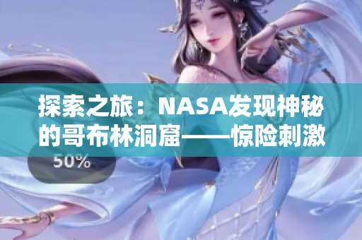 探索之旅:NASA发现神秘的哥布林洞窟——惊险刺激的动漫世界 探索之旅:NASA发现神秘的哥布林洞窟——惊险刺激的动漫世界