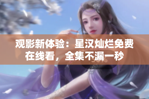 观影新体验：星汉灿烂免费在线看，全集不漏一秒