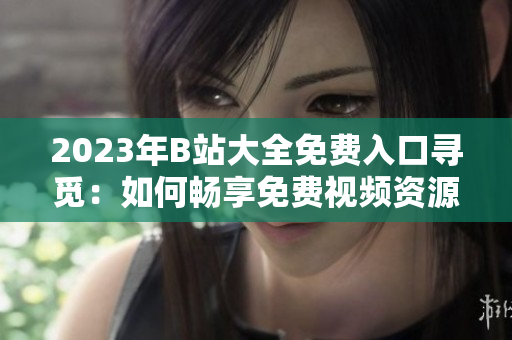 2023年B站大全免费入口寻觅:如何畅享免费视频资源 2023年B站大全免费入口寻觅:如何畅享免费视频资源