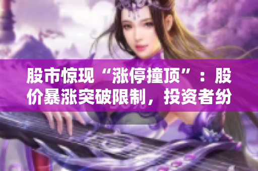 股市惊现“涨停撞顶”：股价暴涨突破限制，投资者纷纷关注市场动向
