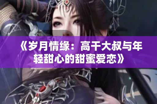 《岁月情缘:高干大叔与年轻甜心的甜蜜爱恋》 《岁月情缘:高干大叔与年轻甜心的甜蜜爱恋》