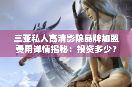 三亚私人高清影院品牌加盟费用详情揭秘:投资多少?盈利前景如何? 三亚私人高清影院品牌加盟费用详情揭秘:投资多少?盈利前景如何?