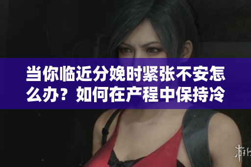当你临近分娩时紧张不安怎么办？如何在产程中保持冷静和自信