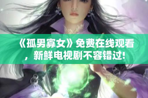 《孤男寡女》免费在线观看,新鲜电视剧不容错过! 《孤男寡女》免费在线观看,新鲜电视剧不容错过!