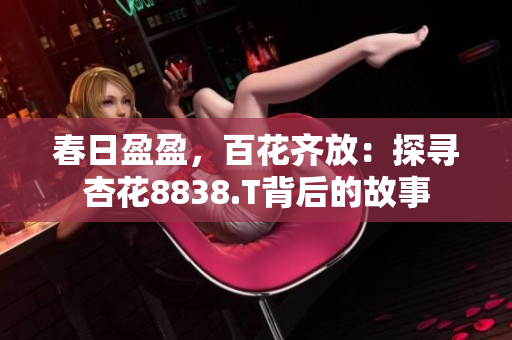 春日盈盈,百花齐放:探寻杏花8838.T背后的故事 春日盈盈,百花齐放:探寻杏花8838.T背后的故事